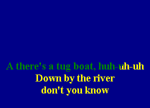 A there's a tug boat, huh-uh-uh
Down by the river
don't you know