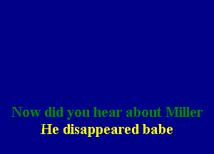 N ow did you hear about Miller
He disappeared babe