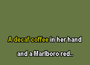 A decaf coffee in her hand

and a Marlboro red..
