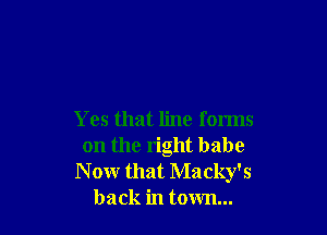 Yes that line forms
on the right babe
N ow that Ma cky's
back in town...