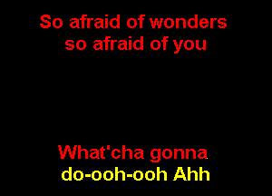 So afraid of wonders
so afraid of you

What'cha gonna
do-ooh-ooh Ahh