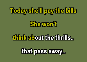 Today she'll pay the bills
She won't

think about the thrills..

that pass away..