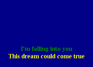 I'm falling into you
This dream could come true