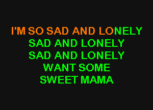 I'M SO SAD AND LONELY
SAD AND LONELY

SAD AND LONELY
WANT SOME
SWEET MAMA