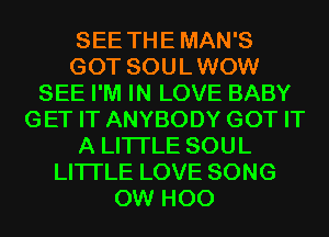 SEE TH E MAN'S
GOT SOU L WOW
SEE I'M IN LOVE BABY
GET IT ANYBODY GOT IT
A LITTLE SOUL
LITI'LE LOVE SONG
0W H00