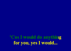 'Cos I would do anything
for you, yes I would...