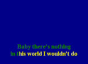 Baby there's nothing
in this world I wouldn't do