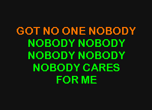 GOT NO ONE NOBODY
NOBODY NOBODY
NOBODY NOBODY

NOBODY CARES
FOR ME