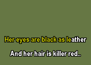Her eyes are black as leather

And her hair is killer red..