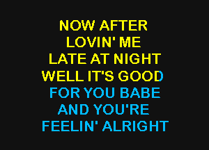 NOW AFTER
LOVIN' ME
LATE AT NIGHT
WELL IT'S GOOD
FOR YOU BABE
AND YOU'RE

FEELIN' ALRIGHT l