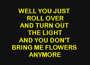 WELL YOU JUST
ROLL OVER
AND TURN OUT
THE LIGHT
AND YOU DON'T
BRING ME FLOWERS
ANYMORE