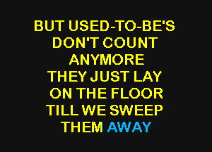 BUT USED-TO-BE'S
DON'T COUNT
ANYMORE
THEYJUST LAY
ON THE FLOOR
TILLWE SWEEP

TH EM AWAY l