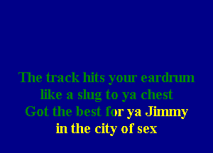 The track hits your eardrum
like a slug to ya chest
Got the best for ya Jilmny
in the city of sex