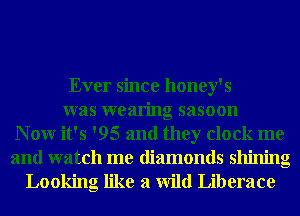 Ever since honey's

was wearing sasoon
N 0W it's '95 and they clock me
and watch me diamonds shining

Looking like a Wild Liberate