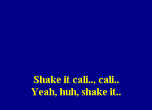 Shake it cali.., cali..
Yeah, huh, shake it..