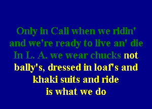 Only in Cali when we ridin'
and we're ready to live an' die
In L. A. we wear chucks not

bally's, dressed in lans and
khaki suits and ride
is what we do