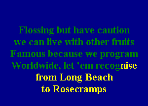 Flossing but have caution
we can live With other fruits
Famous because we program
Worldwide, let 'em recognise
from Long Beach
to Rosecramps