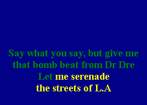 Say What you say, but give me
that bomb heat from Dr Dre
Let me serenade
the streets of L.A
