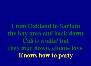 From Oakland to Sactam
the bay area and back down
Cali is waitin' but
they mac down, gilmne love
Knows hour to party