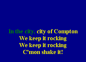 In the city, city of Compton
W e keep it rocking
W e keep it rocking
C'mon shake it!