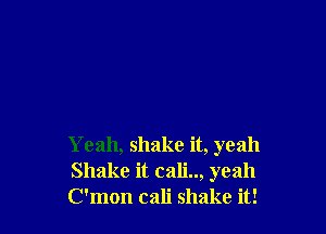 Yeah, shake it, yeah
Shake it cali.., yeah
C'mon cali shake it!