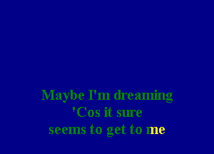 Maybe I'm dreaming
'Cos it sure
seems to get to me