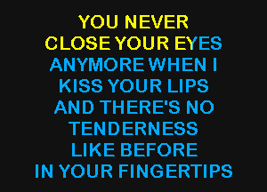 YOU NEVER
CLOSEYOUR EYES
ANYMORE WHEN I

KISS YOUR LIPS
AND THERE'S NO
TENDERNESS
LIKE BEFORE
IN YOUR FINGERTIPS