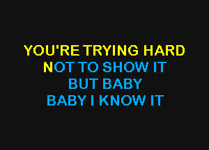 YOU'RE TRYING HARD
NOT TO SHOW IT

BUT BABY
BABY I KNOW IT