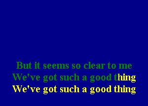But it seems so clear to me
We've got such a good thing
We've got such a good thing