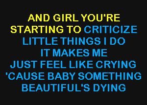 AND GIRLYOU'RE
STARTING T0 CRITICIZE
LITI'LE THINGS I DO
IT MAKES ME
JUST FEEL LIKE CRYING
'CAUSE BABY SOMETHING
BEAUTIFUL'S DYING