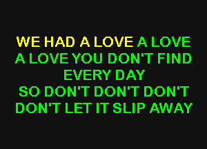 WE HAD A LOVE A LOVE
A LOVE YOU DON'T FIND
EVERY DAY
80 DON'T DON'T DON'T
DON'T LET IT SLIP AWAY