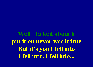 W ell I talked about it
put it on never was it true
But it's you I fell into

I fell into, I fell into... I