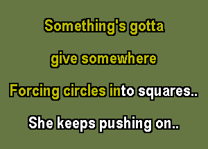 Something's gotta

give somewhere

Forcing circles into squares..

She keeps pushing on..