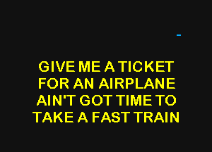 GIVE ME ATICKET
FOR AN AIRPLANE
AIN'T GOT TIMETO
TAKE A FAST TRAIN