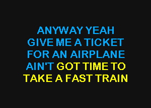 ANYWAY YEAH
GIVE ME ATICKET
FOR AN AIRPLANE
AIN'T GOT TIMETO

TAKE A FAST TRAIN