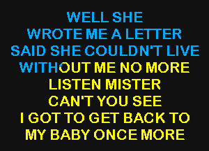 WELL SHE
WROTE ME A LETTER
SAID SHE COULDN'T LIVE
WITHOUT ME NO MORE
LISTEN MISTER
CAN'T YOU SEE
I GOT TO GET BACK TO
MY BABY ONCE MORE