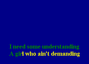 I need some understanding
A girl Who ain't demanding