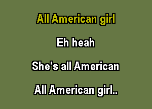 All American girl
Eh heah

She's all American

All American girl..