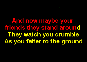 And now maybe your
friends they stand around
They watch you crumble
As you falter to the ground