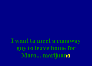 I want to meet a runaway
guy to leave home for

Maro... marijuana l