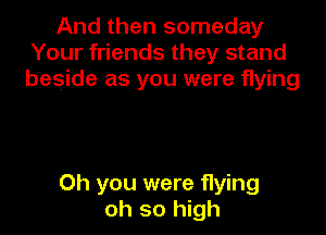 And then someday
Your friends they stand
beside as you were flying

Oh you were f1ying
oh so high