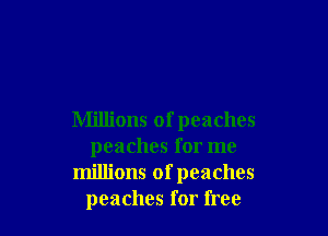 Millions of peaches
peaches for me
millions ofpeaches
peaches for free