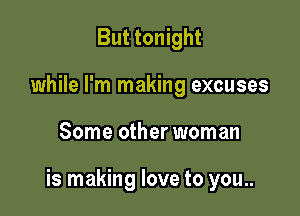 But tonight
while I'm making excuses

Some other woman

is making love to you..