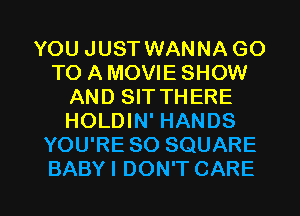 YOU JUST WANNA GO
TO A MOVIE SHOW
AND SIT THERE
HOLDIN' HANDS
YOU'RE SO SQUARE

BABY I DON'T CARE l