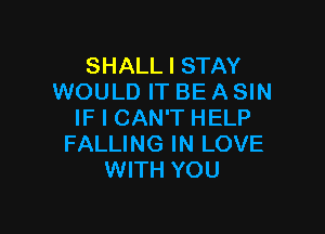 SHALL I STAY
WOULD IT BE A SIN

IF I CAN'T HELP
FALLING IN LOVE
WITH YOU
