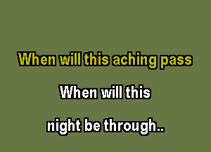 When will this aching pass
When will this

night be through..