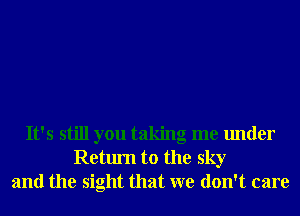 It's still you taking me under
Return to the sky
and the sight that we don't care