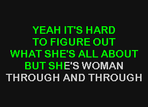 YEAH IT'S HARD
TO FIGURE OUT
WHAT SHE'S ALL ABOUT
BUT SHE'S WOMAN
THROUGH AND THROUGH