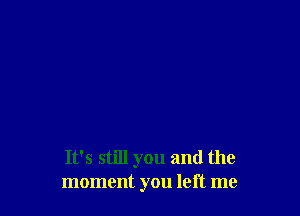 It's still you and the
moment you left me