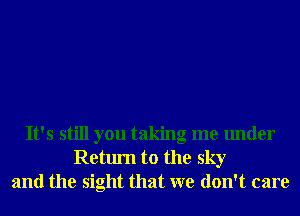 It's still you taking me under
Return to the sky
and the sight that we don't care